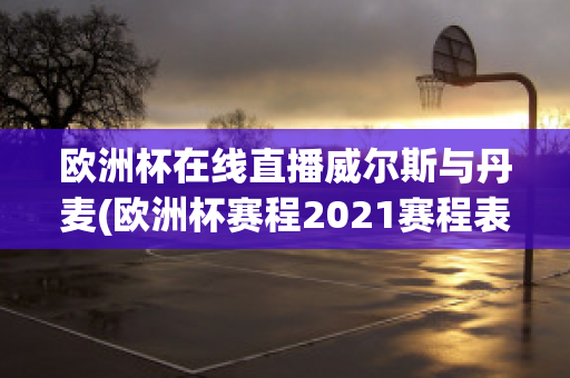 欧洲杯在线直播威尔斯与丹麦(欧洲杯赛程2021赛程表威尔士对丹麦)