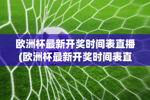 欧洲杯最新开奖时间表直播(欧洲杯最新开奖时间表直播回放)