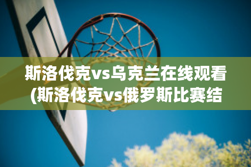 斯洛伐克vs乌克兰在线观看(斯洛伐克vs俄罗斯比赛结果)