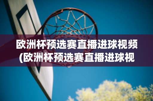 欧洲杯预选赛直播进球视频(欧洲杯预选赛直播进球视频在线观看)