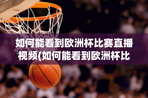 如何能看到欧洲杯比赛直播视频(如何能看到欧洲杯比赛直播视频呢)