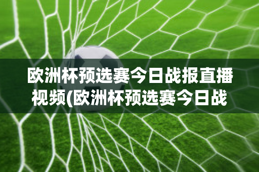 欧洲杯预选赛今日战报直播视频(欧洲杯预选赛今日战报直播视频在线观看)