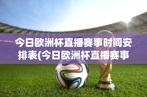 今日欧洲杯直播赛事时间安排表(今日欧洲杯直播赛事时间安排表格)