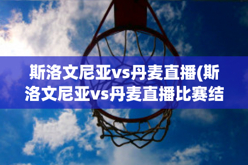 斯洛文尼亚vs丹麦直播(斯洛文尼亚vs丹麦直播比赛结果)