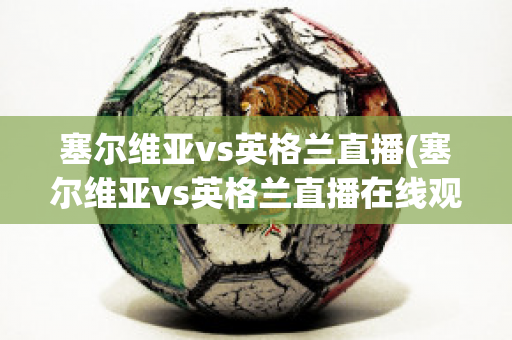 塞尔维亚vs英格兰直播(塞尔维亚vs英格兰直播在线观看)