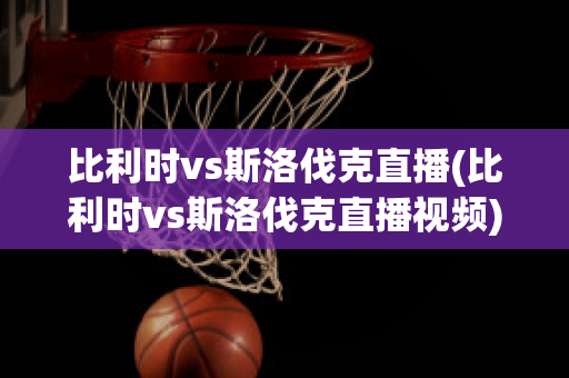 比利时vs斯洛伐克直播(比利时vs斯洛伐克直播视频)