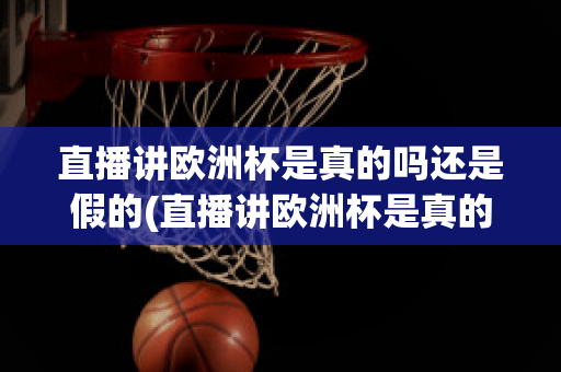 直播讲欧洲杯是真的吗还是假的(直播讲欧洲杯是真的吗还是假的呀)