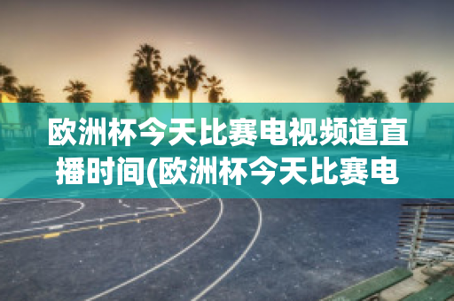 欧洲杯今天比赛电视频道直播时间(欧洲杯今天比赛电视频道直播时间几点)