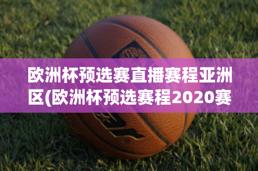 欧洲杯预选赛直播赛程亚洲区(欧洲杯预选赛程2020赛程表)