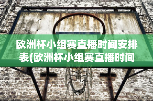 欧洲杯小组赛直播时间安排表(欧洲杯小组赛直播时间安排表格)