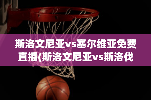 斯洛文尼亚vs塞尔维亚免费直播(斯洛文尼亚vs斯洛伐克直播)