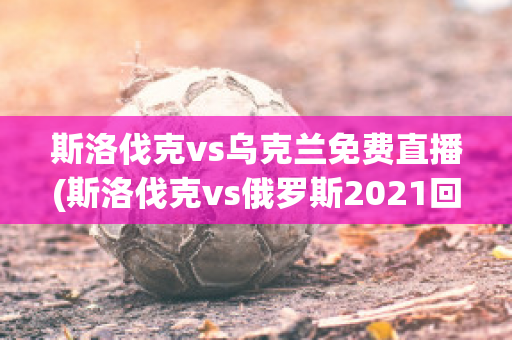 斯洛伐克vs乌克兰免费直播(斯洛伐克vs俄罗斯2021回放)