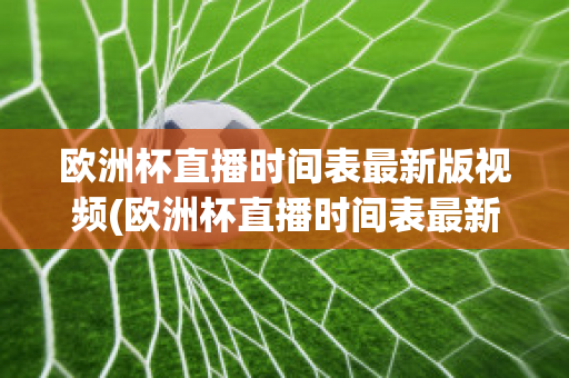 欧洲杯直播时间表最新版视频(欧洲杯直播时间表最新版视频下载)