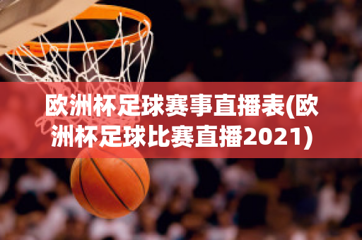 欧洲杯足球赛事直播表(欧洲杯足球比赛直播2021)