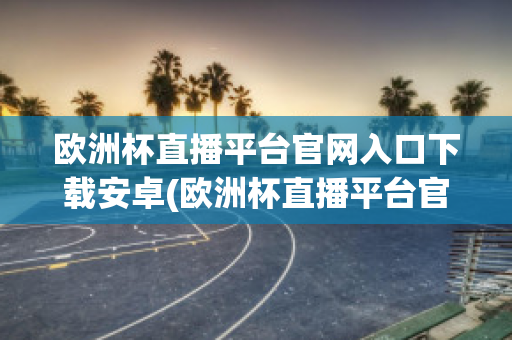 欧洲杯直播平台官网入口下载安卓(欧洲杯直播平台官网入口下载安卓版)