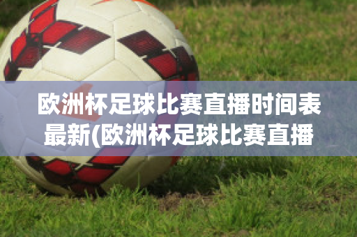 欧洲杯足球比赛直播时间表最新(欧洲杯足球比赛直播时间表最新版)