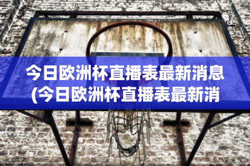 今日欧洲杯直播表最新消息(今日欧洲杯直播表最新消息回放)