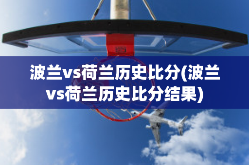 波兰vs荷兰历史比分(波兰vs荷兰历史比分结果)