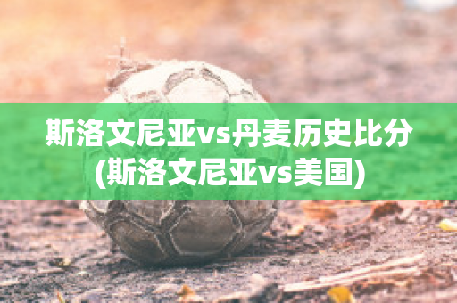 斯洛文尼亚vs丹麦历史比分(斯洛文尼亚vs美国)