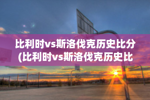 比利时vs斯洛伐克历史比分(比利时vs斯洛伐克历史比分)