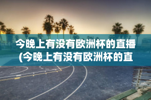 今晚上有没有欧洲杯的直播(今晚上有没有欧洲杯的直播比赛)