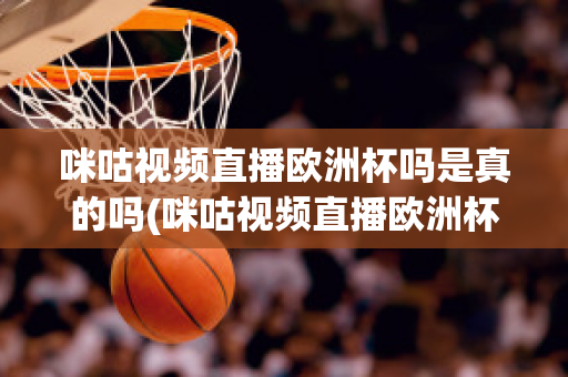 咪咕视频直播欧洲杯吗是真的吗(咪咕视频直播欧洲杯吗是真的吗还是假的)