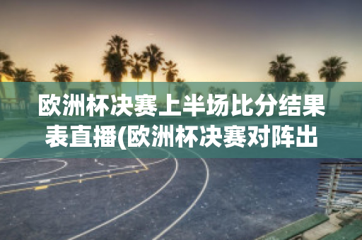 欧洲杯决赛上半场比分结果表直播(欧洲杯决赛对阵出炉)