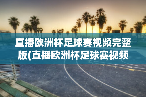 直播欧洲杯足球赛视频完整版(直播欧洲杯足球赛视频完整版在线观看)