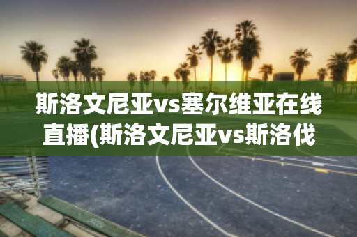 斯洛文尼亚vs塞尔维亚在线直播(斯洛文尼亚vs斯洛伐克直播)