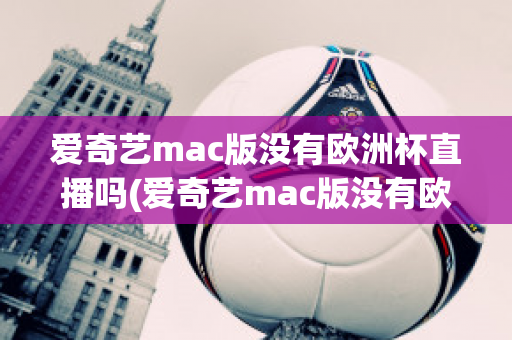 爱奇艺mac版没有欧洲杯直播吗(爱奇艺mac版没有欧洲杯直播吗知乎)