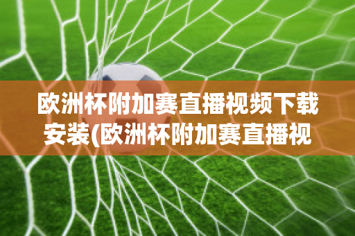 欧洲杯附加赛直播视频下载安装(欧洲杯附加赛直播视频下载安装苹果)