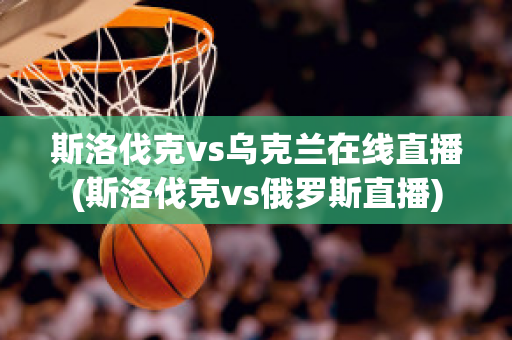 斯洛伐克vs乌克兰在线直播(斯洛伐克vs俄罗斯直播)