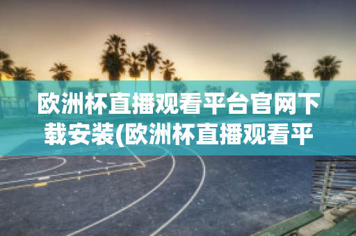 欧洲杯直播观看平台官网下载安装(欧洲杯直播观看平台官网下载安装最新)