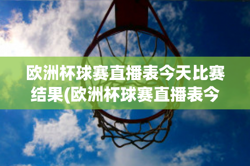 欧洲杯球赛直播表今天比赛结果(欧洲杯球赛直播表今天比赛结果如何)