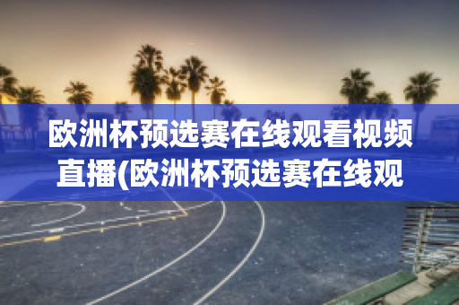 欧洲杯预选赛在线观看视频直播(欧洲杯预选赛在线观看视频直播免费)