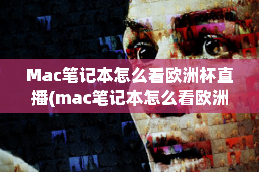 Mac笔记本怎么看欧洲杯直播(mac笔记本怎么看欧洲杯直播回放)