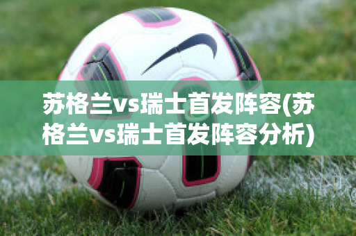 苏格兰vs瑞士首发阵容(苏格兰vs瑞士首发阵容分析)