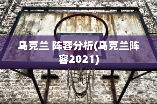 乌克兰 阵容分析(乌克兰阵容2021)