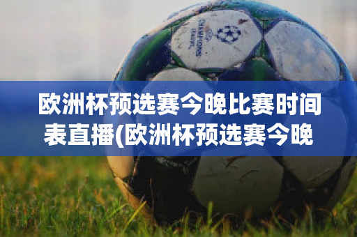 欧洲杯预选赛今晚比赛时间表直播(欧洲杯预选赛今晚比赛时间表直播回放)