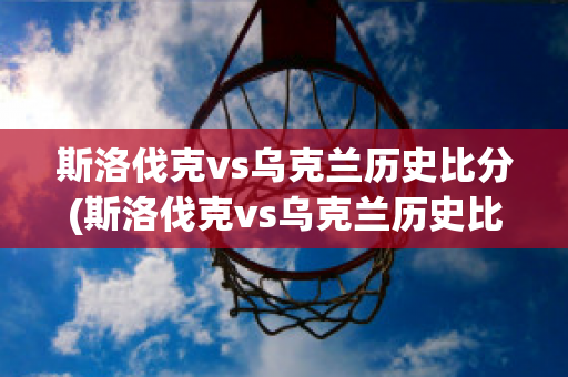 斯洛伐克vs乌克兰历史比分(斯洛伐克vs乌克兰历史比分分析)