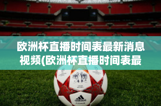 欧洲杯直播时间表最新消息视频(欧洲杯直播时间表最新消息视频播放)