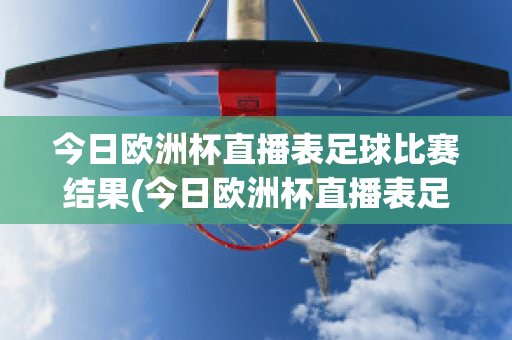 今日欧洲杯直播表足球比赛结果(今日欧洲杯直播表足球比赛结果如何)