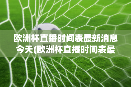 欧洲杯直播时间表最新消息今天(欧洲杯直播时间表最新消息今天比赛)