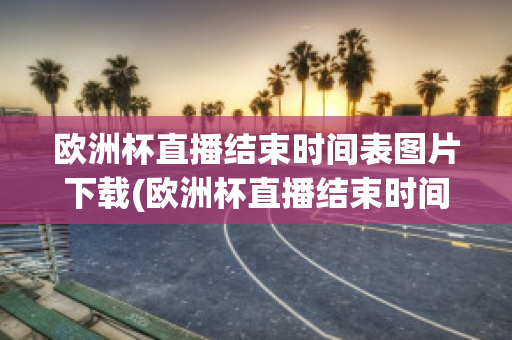 欧洲杯直播结束时间表图片下载(欧洲杯直播结束时间表图片下载软件)