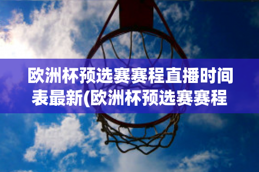 欧洲杯预选赛赛程直播时间表最新(欧洲杯预选赛赛程直播时间表最新版)