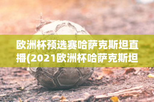 欧洲杯预选赛哈萨克斯坦直播(2021欧洲杯哈萨克斯坦)