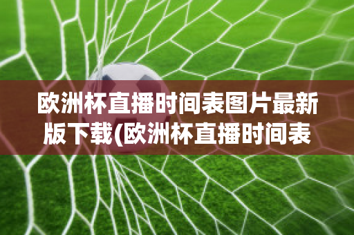 欧洲杯直播时间表图片最新版下载(欧洲杯直播时间表图片最新版下载安卓)