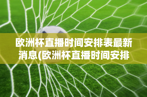 欧洲杯直播时间安排表最新消息(欧洲杯直播时间安排表最新消息查询)