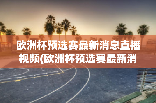 欧洲杯预选赛最新消息直播视频(欧洲杯预选赛最新消息直播视频在线观看)