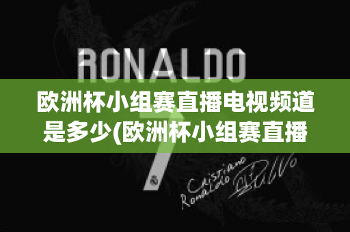 欧洲杯小组赛直播电视频道是多少(欧洲杯小组赛直播电视频道是多少啊)